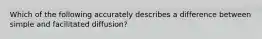 Which of the following accurately describes a difference between simple and facilitated diffusion?