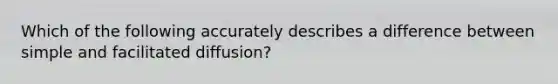 Which of the following accurately describes a difference between simple and facilitated diffusion?