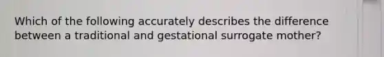 Which of the following accurately describes the difference between a traditional and gestational surrogate mother?