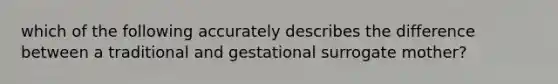 which of the following accurately describes the difference between a traditional and gestational surrogate mother?