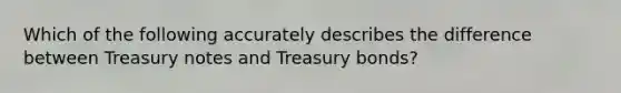 Which of the following accurately describes the difference between Treasury notes and Treasury bonds?