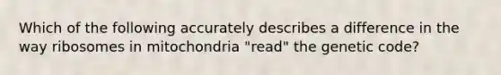 Which of the following accurately describes a difference in the way ribosomes in mitochondria "read" the genetic code?