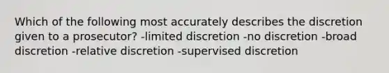 Which of the following most accurately describes the discretion given to a prosecutor? -limited discretion -no discretion -broad discretion -relative discretion -supervised discretion