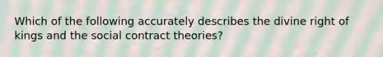 Which of the following accurately describes the divine right of kings and the social contract theories?