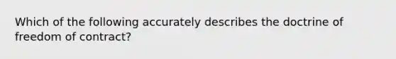 Which of the following accurately describes the doctrine of freedom of contract?