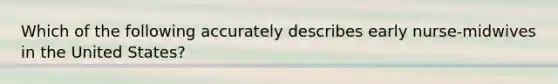 Which of the following accurately describes early nurse-midwives in the United States?