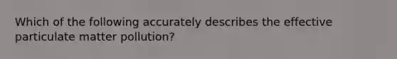 Which of the following accurately describes the effective particulate matter pollution?