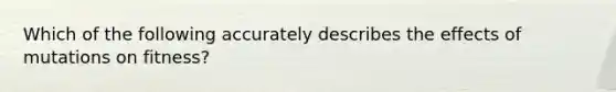 Which of the following accurately describes the effects of mutations on fitness?