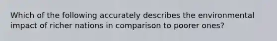 Which of the following accurately describes the environmental impact of richer nations in comparison to poorer ones?