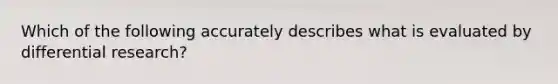 Which of the following accurately describes what is evaluated by differential research?