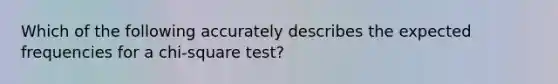 Which of the following accurately describes the expected frequencies for a chi-square test?