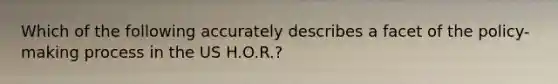 Which of the following accurately describes a facet of the policy-making process in the US H.O.R.?