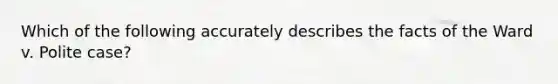 Which of the following accurately describes the facts of the Ward v. Polite case?