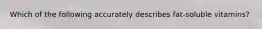 Which of the following accurately describes fat-soluble vitamins?