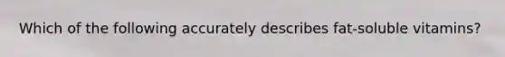 Which of the following accurately describes fat-soluble vitamins?