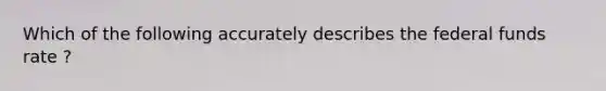 Which of the following accurately describes the federal funds rate ?