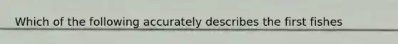 Which of the following accurately describes the first fishes