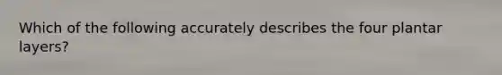 Which of the following accurately describes the four plantar layers?
