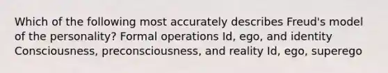 Which of the following most accurately describes Freud's model of the personality? Formal operations Id, ego, and identity Consciousness, preconsciousness, and reality Id, ego, superego