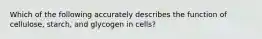 Which of the following accurately describes the function of cellulose, starch, and glycogen in cells?