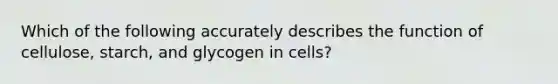 Which of the following accurately describes the function of cellulose, starch, and glycogen in cells?