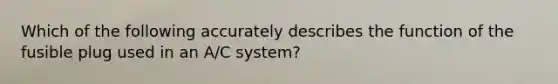 Which of the following accurately describes the function of the fusible plug used in an A/C system?