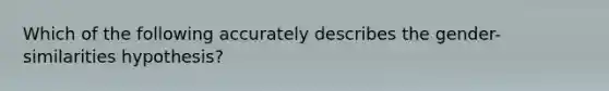 Which of the following accurately describes the gender-similarities hypothesis?