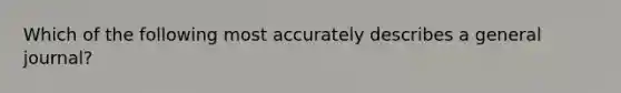 Which of the following most accurately describes a general journal?