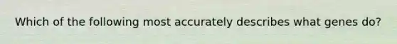 Which of the following most accurately describes what genes do?