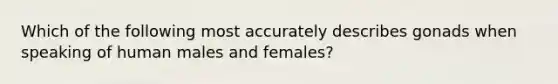 Which of the following most accurately describes gonads when speaking of human males and females?