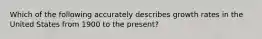 Which of the following accurately describes growth rates in the United States from 1900 to the present?