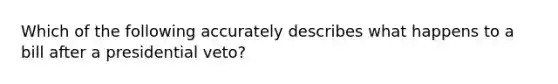 Which of the following accurately describes what happens to a bill after a presidential veto?