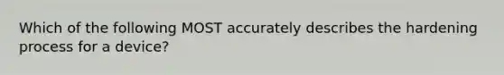 Which of the following MOST accurately describes the hardening process for a device?