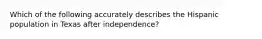 Which of the following accurately describes the Hispanic population in Texas after independence?