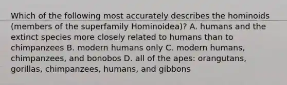 Which of the following most accurately describes the hominoids (members of the superfamily Hominoidea)? A. humans and the extinct species more closely related to humans than to chimpanzees B. modern humans only C. modern humans, chimpanzees, and bonobos D. all of the apes: orangutans, gorillas, chimpanzees, humans, and gibbons