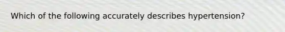 Which of the following accurately describes hypertension?