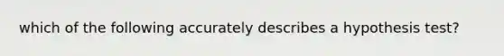 which of the following accurately describes a hypothesis test?