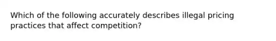 Which of the following accurately describes illegal pricing practices that affect competition?