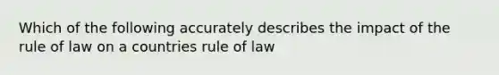 Which of the following accurately describes the impact of the rule of law on a countries rule of law