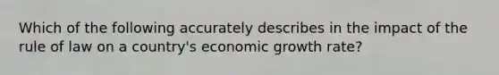 Which of the following accurately describes in the impact of the rule of law on a country's economic growth rate?