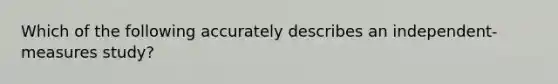 Which of the following accurately describes an independent-measures study?