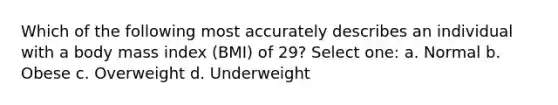 Which of the following most accurately describes an individual with a body mass index (BMI) of 29? Select one: a. Normal b. Obese c. Overweight d. Underweight