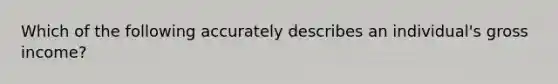 Which of the following accurately describes an individual's gross income?