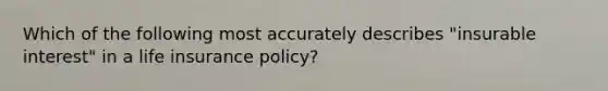 Which of the following most accurately describes "insurable interest" in a life insurance policy?