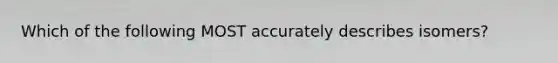 Which of the following MOST accurately describes isomers?