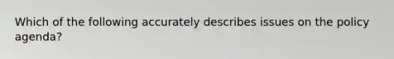 Which of the following accurately describes issues on the policy agenda?