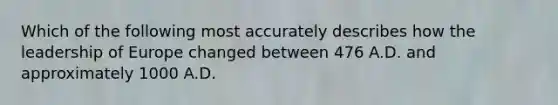 Which of the following most accurately describes how the leadership of Europe changed between 476 A.D. and approximately 1000 A.D.