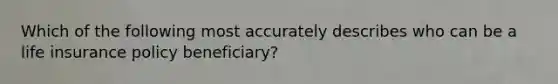 Which of the following most accurately describes who can be a life insurance policy beneficiary?