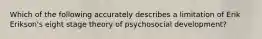 Which of the following accurately describes a limitation of Erik Erikson's eight stage theory of psychosocial development?