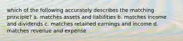 which of the following accurately describes the matching principle? a. matches assets and liabilities b. matches income and dividends c. matches retained earnings and income d. matches revenue and expense